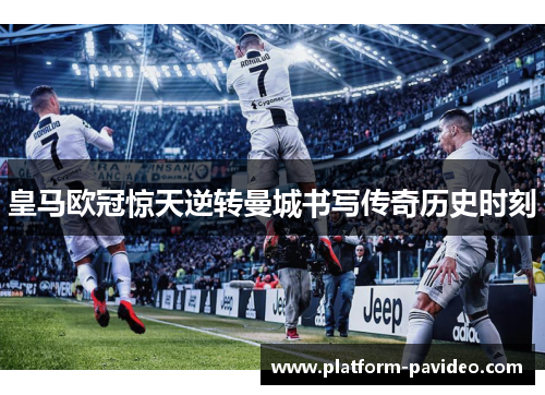 皇马欧冠惊天逆转曼城书写传奇历史时刻