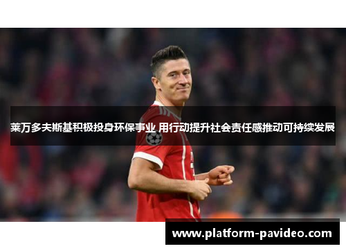 莱万多夫斯基积极投身环保事业 用行动提升社会责任感推动可持续发展