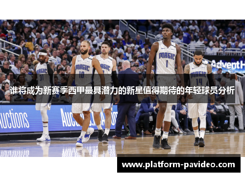 谁将成为新赛季西甲最具潜力的新星值得期待的年轻球员分析 谁将成为新赛季西甲最具潜力的新星值得期待的年轻球员分析