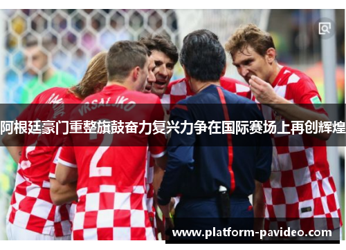 阿根廷豪门重整旗鼓奋力复兴力争在国际赛场上再创辉煌