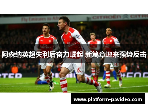 阿森纳英超失利后奋力崛起 新篇章迎来强势反击