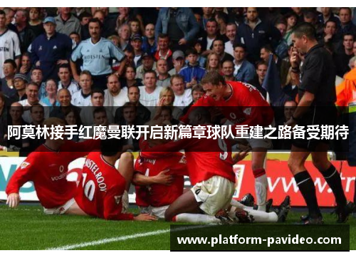 阿莫林接手红魔曼联开启新篇章球队重建之路备受期待
