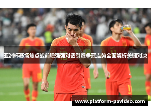 亚洲杯赛场焦点战前瞻强强对话引爆争冠走势全面解析关键对决