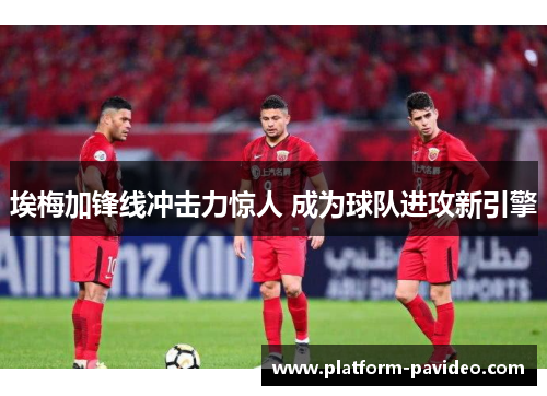 埃梅加锋线冲击力惊人 成为球队进攻新引擎