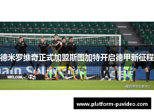 德米罗维奇正式加盟斯图加特开启德甲新征程 德米罗维奇正式加盟斯图加特开启德甲新征程