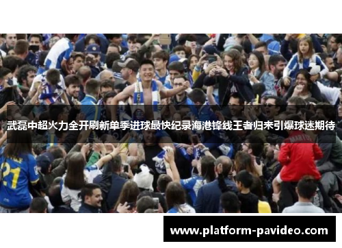 武磊中超火力全开刷新单季进球最快纪录海港锋线王者归来引爆球迷期待