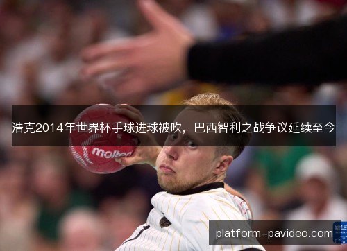 浩克2014年世界杯手球进球被吹，巴西智利之战争议延续至今